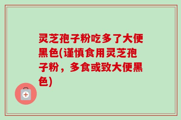 灵芝孢子粉吃多了大便黑色(谨慎食用灵芝孢子粉,多食或致大便黑色)-第1张图片-卓越灵芝孢子粉 灵芝孢子粉吃多了大便黑色(谨慎食用灵芝孢子粉,多食或致大便黑色)-第1张图片-卓越灵芝孢子粉