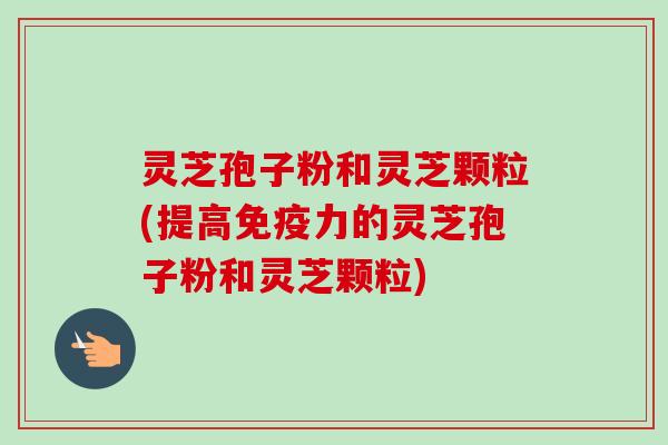 灵芝孢子粉和灵芝颗粒(提高免疫力的灵芝孢子粉和灵芝颗粒)-第1张图片-卓越灵芝孢子粉 灵芝孢子粉和灵芝颗粒(提高免疫力的灵芝孢子粉和灵芝颗粒)-第1张图片-卓越灵芝孢子粉