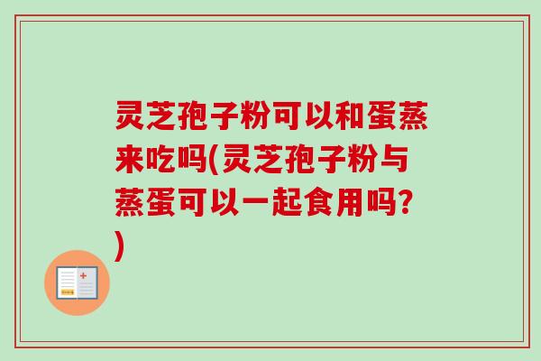 灵芝孢子粉可以和蛋蒸来吃吗(灵芝孢子粉与蒸蛋可以一起食用吗?)-第1张图片-卓越灵芝孢子粉 灵芝孢子粉可以和蛋蒸来吃吗(灵芝孢子粉与蒸蛋可以一起食用吗?)-第1张图片-卓越灵芝孢子粉