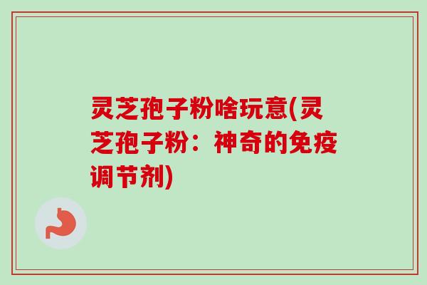 灵芝孢子粉啥玩意(灵芝孢子粉:神奇的免疫调节剂)-第1张图片-卓越灵芝孢子粉 灵芝孢子粉啥玩意(灵芝孢子粉:神奇的免疫调节剂)-第1张图片-卓越灵芝孢子粉