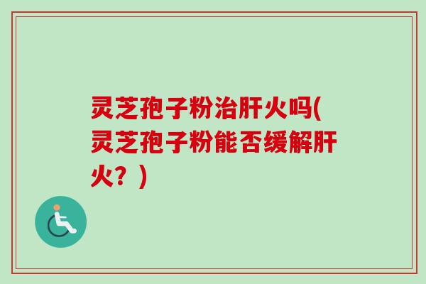 灵芝孢子粉治肝火吗(灵芝孢子粉能否缓解肝火？)-第1张图片-卓越灵芝孢子粉