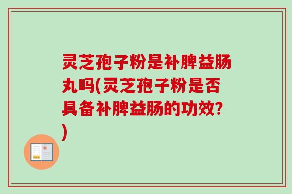 灵芝孢子粉是补脾益肠丸吗(灵芝孢子粉是否具备补脾益肠的功效?)-第1张图片-卓越灵芝孢子粉 灵芝孢子粉是补脾益肠丸吗(灵芝孢子粉是否具备补脾益肠的功效?)-第1张图片-卓越灵芝孢子粉