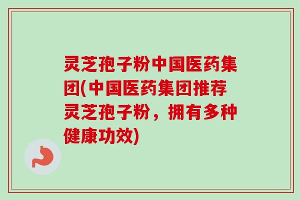 灵芝孢子粉中国医药集团(中国医药集团推荐灵芝孢子粉,拥有多种健康功效)-第1张图片-卓越灵芝孢子粉 灵芝孢子粉中国医药集团(中国医药集团推荐灵芝孢子粉,拥有多种健康功效)-第1张图片-卓越灵芝孢子粉
