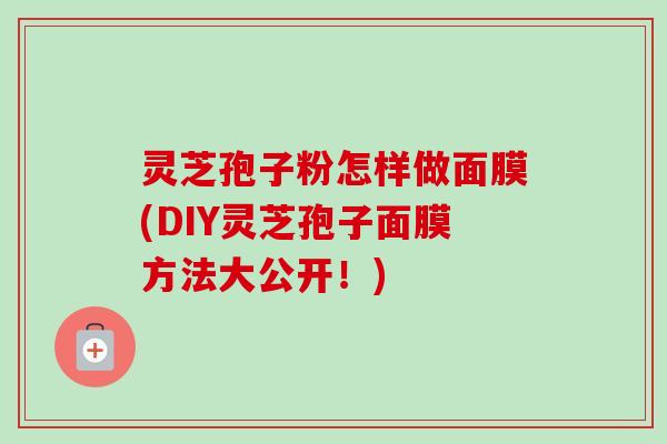 灵芝孢子粉怎样做面膜(DIY灵芝孢子面膜方法大公开!)-第1张图片-卓越灵芝孢子粉 灵芝孢子粉怎样做面膜(DIY灵芝孢子面膜方法大公开!)-第1张图片-卓越灵芝孢子粉
