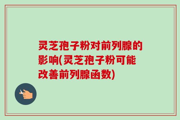 灵芝孢子粉对前列腺的影响(灵芝孢子粉可能改善前列腺函数)-第1张图片-卓越灵芝孢子粉