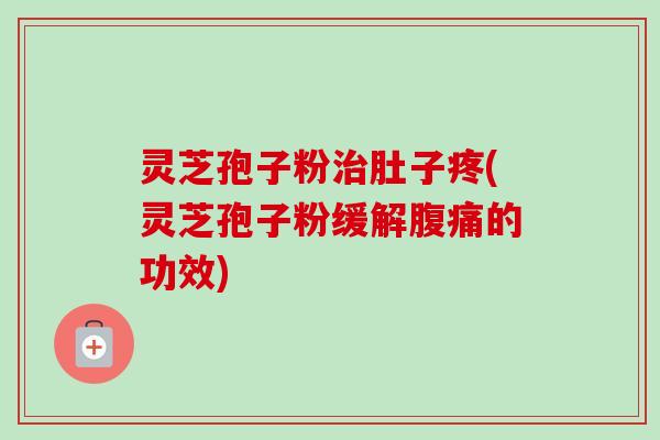 灵芝孢子粉治肚子疼(灵芝孢子粉缓解腹痛的功效)-第1张图片-卓越灵芝孢子粉 灵芝孢子粉治肚子疼(灵芝孢子粉缓解腹痛的功效)-第1张图片-卓越灵芝孢子粉