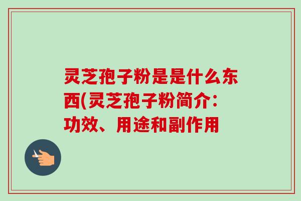 灵芝孢子粉是是什么东西(灵芝孢子粉简介：功效、用途和副作用-第1张图片-卓越灵芝孢子粉
