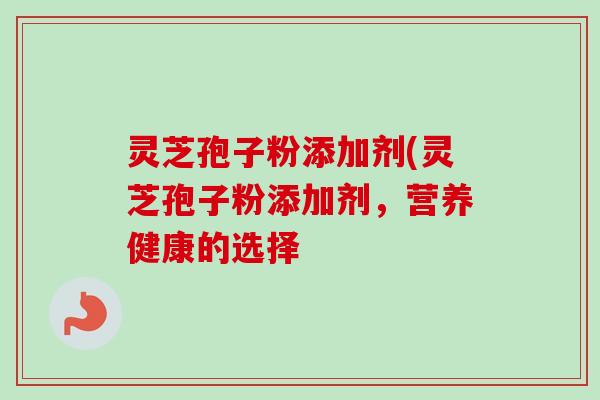 灵芝孢子粉添加剂(灵芝孢子粉添加剂,营养健康的选择-第1张图片-卓越灵芝孢子粉 灵芝孢子粉添加剂(灵芝孢子粉添加剂,营养健康的选择-第1张图片-卓越灵芝孢子粉