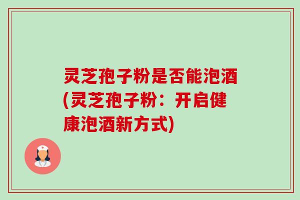 灵芝孢子粉是否能泡酒(灵芝孢子粉:开启健康泡酒新方式)-第1张图片-卓越灵芝孢子粉 灵芝孢子粉是否能泡酒(灵芝孢子粉:开启健康泡酒新方式)-第1张图片-卓越灵芝孢子粉