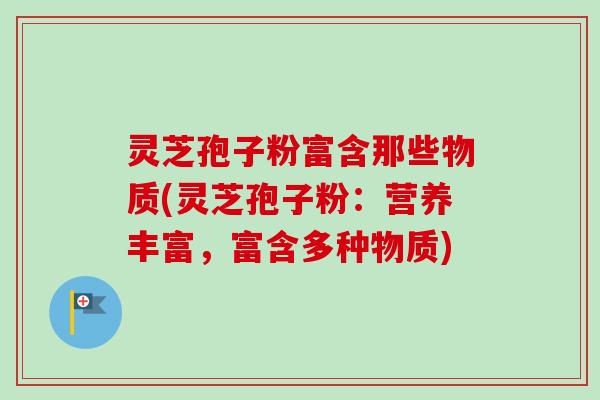 灵芝孢子粉富含那些物质(灵芝孢子粉:营养丰富,富含多种物质)-第1张图片-卓越灵芝孢子粉 灵芝孢子粉富含那些物质(灵芝孢子粉:营养丰富,富含多种物质)-第1张图片-卓越灵芝孢子粉