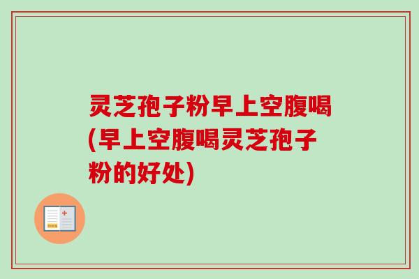 灵芝孢子粉早上空腹喝(早上空腹喝灵芝孢子粉的好处)-第1张图片-卓越灵芝孢子粉 灵芝孢子粉早上空腹喝(早上空腹喝灵芝孢子粉的好处)-第1张图片-卓越灵芝孢子粉