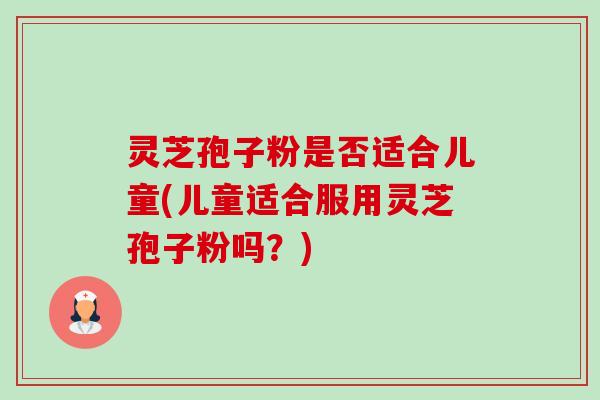 灵芝孢子粉是否适合儿童(儿童适合服用灵芝孢子粉吗?)-第1张图片-卓越灵芝孢子粉 灵芝孢子粉是否适合儿童(儿童适合服用灵芝孢子粉吗?)-第1张图片-卓越灵芝孢子粉