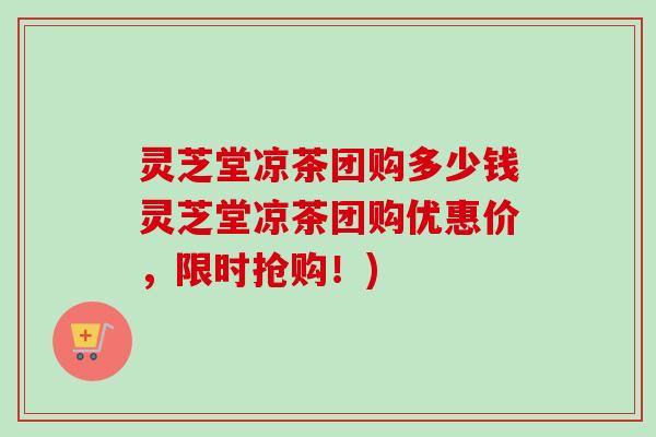 灵芝堂凉茶团购多少钱灵芝堂凉茶团购优惠价,限时抢购!)-第1张图片-卓越灵芝孢子粉 灵芝堂凉茶团购多少钱灵芝堂凉茶团购优惠价,限时抢购!)-第1张图片-卓越灵芝孢子粉