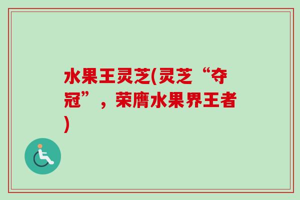 水果王灵芝(灵芝“夺冠”，荣膺水果界王者)-第1张图片-卓越灵芝孢子粉