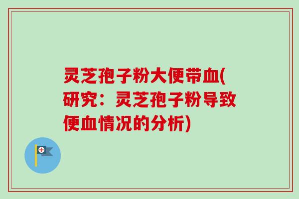 灵芝孢子粉大便带血(研究:灵芝孢子粉导致便血情况的分析)-第1张图片-卓越灵芝孢子粉 灵芝孢子粉大便带血(研究:灵芝孢子粉导致便血情况的分析)-第1张图片-卓越灵芝孢子粉