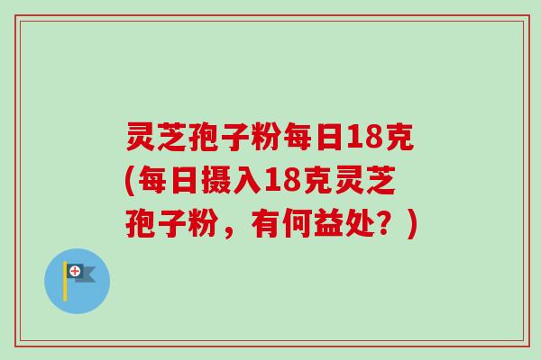 灵芝孢子粉每日18克(每日摄入18克灵芝孢子粉,有何益处?)-第1张图片-卓越灵芝孢子粉 灵芝孢子粉每日18克(每日摄入18克灵芝孢子粉,有何益处?)-第1张图片-卓越灵芝孢子粉