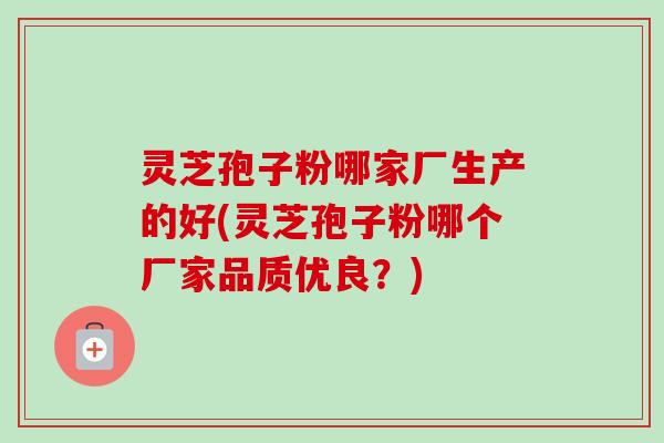 灵芝孢子粉哪家厂生产的好(灵芝孢子粉哪个厂家品质优良?)-第1张图片-卓越灵芝孢子粉 灵芝孢子粉哪家厂生产的好(灵芝孢子粉哪个厂家品质优良?)-第1张图片-卓越灵芝孢子粉