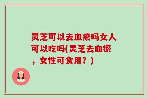 灵芝可以去血瘀吗女人可以吃吗(灵芝去血瘀,女性可食用?)-第1张图片-卓越灵芝孢子粉 灵芝可以去血瘀吗女人可以吃吗(灵芝去血瘀,女性可食用?)-第1张图片-卓越灵芝孢子粉