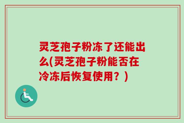 灵芝孢子粉冻了还能出么(灵芝孢子粉能否在冷冻后恢复使用?)-第1张图片-卓越灵芝孢子粉 灵芝孢子粉冻了还能出么(灵芝孢子粉能否在冷冻后恢复使用?)-第1张图片-卓越灵芝孢子粉