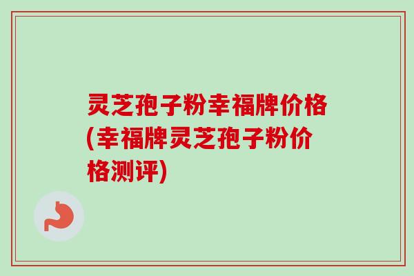 灵芝孢子粉幸福牌价格(幸福牌灵芝孢子粉价格测评)-第1张图片-卓越灵芝孢子粉