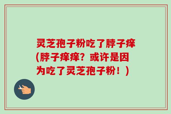 灵芝孢子粉吃了脖子痒(脖子痒痒？或许是因为吃了灵芝孢子粉！)-第1张图片-卓越灵芝孢子粉