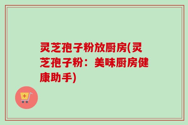 灵芝孢子粉放厨房(灵芝孢子粉:美味厨房健康助手)-第1张图片-卓越灵芝孢子粉 灵芝孢子粉放厨房(灵芝孢子粉:美味厨房健康助手)-第1张图片-卓越灵芝孢子粉