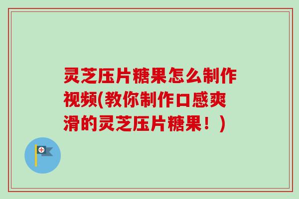 灵芝压片糖果怎么制作视频(教你制作口感爽滑的灵芝压片糖果!)-第1张图片-卓越灵芝孢子粉 灵芝压片糖果怎么制作视频(教你制作口感爽滑的灵芝压片糖果!)-第1张图片-卓越灵芝孢子粉