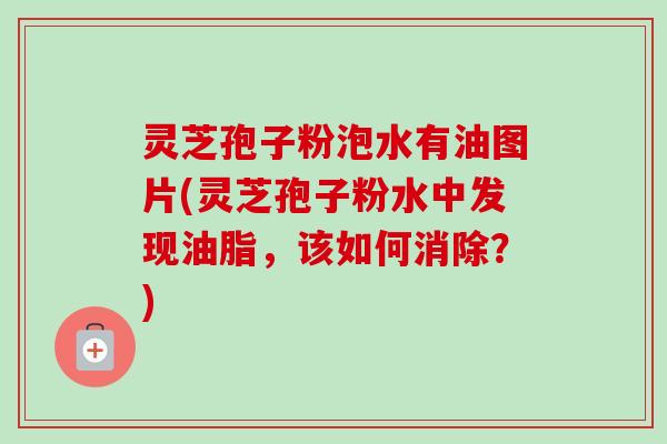 灵芝孢子粉泡水有油图片(灵芝孢子粉水中发现油脂,该如何消除?)-第1张图片-卓越灵芝孢子粉 灵芝孢子粉泡水有油图片(灵芝孢子粉水中发现油脂,该如何消除?)-第1张图片-卓越灵芝孢子粉