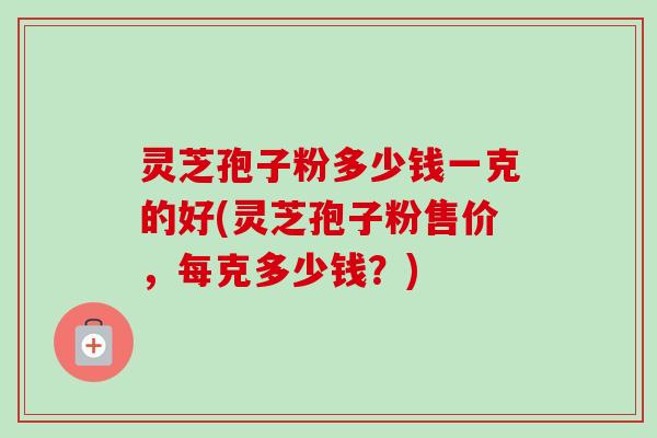 灵芝孢子粉多少钱一克的好(灵芝孢子粉售价,每克多少钱?)-第1张图片-卓越灵芝孢子粉 灵芝孢子粉多少钱一克的好(灵芝孢子粉售价,每克多少钱?)-第1张图片-卓越灵芝孢子粉