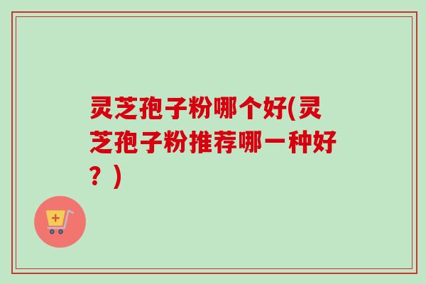灵芝孢子粉哪个好(灵芝孢子粉推荐哪一种好?)-第1张图片-卓越灵芝孢子粉 灵芝孢子粉哪个好(灵芝孢子粉推荐哪一种好?)-第1张图片-卓越灵芝孢子粉