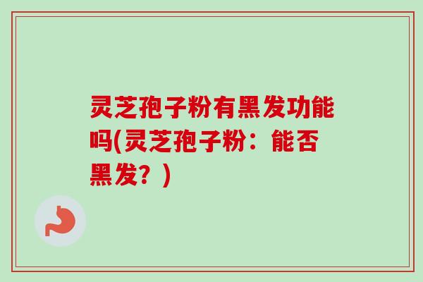 灵芝孢子粉有黑发功能吗(灵芝孢子粉:能否黑发?)-第1张图片-卓越灵芝孢子粉 灵芝孢子粉有黑发功能吗(灵芝孢子粉:能否黑发?)-第1张图片-卓越灵芝孢子粉