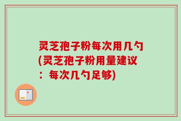灵芝孢子粉每次用几勺(灵芝孢子粉用量建议:每次几勺足够)-第1张图片-卓越灵芝孢子粉 灵芝孢子粉每次用几勺(灵芝孢子粉用量建议:每次几勺足够)-第1张图片-卓越灵芝孢子粉