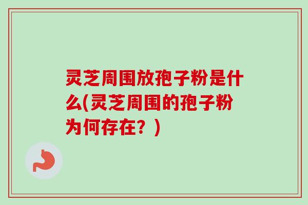 灵芝周围放孢子粉是什么(灵芝周围的孢子粉为何存在?)-第1张图片-卓越灵芝孢子粉 灵芝周围放孢子粉是什么(灵芝周围的孢子粉为何存在?)-第1张图片-卓越灵芝孢子粉
