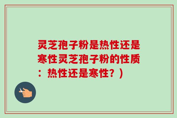 灵芝孢子粉是热性还是寒性灵芝孢子粉的性质:热性还是寒性?)-第1张图片-卓越灵芝孢子粉 灵芝孢子粉是热性还是寒性灵芝孢子粉的性质:热性还是寒性?)-第1张图片-卓越灵芝孢子粉