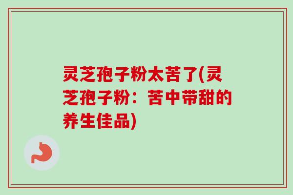 灵芝孢子粉太苦了(灵芝孢子粉:苦中带甜的养生佳品)-第1张图片-卓越灵芝孢子粉 灵芝孢子粉太苦了(灵芝孢子粉:苦中带甜的养生佳品)-第1张图片-卓越灵芝孢子粉