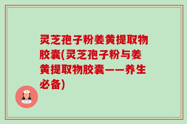 灵芝孢子粉姜黄提取物胶囊(灵芝孢子粉与姜黄提取物胶囊——养生必备)-第1张图片-卓越灵芝孢子粉 灵芝孢子粉姜黄提取物胶囊(灵芝孢子粉与姜黄提取物胶囊——养生必备)-第1张图片-卓越灵芝孢子粉