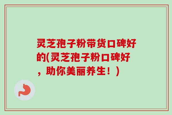 灵芝孢子粉带货口碑好的(灵芝孢子粉口碑好,助你美丽养生!)-第1张图片-卓越灵芝孢子粉 灵芝孢子粉带货口碑好的(灵芝孢子粉口碑好,助你美丽养生!)-第1张图片-卓越灵芝孢子粉