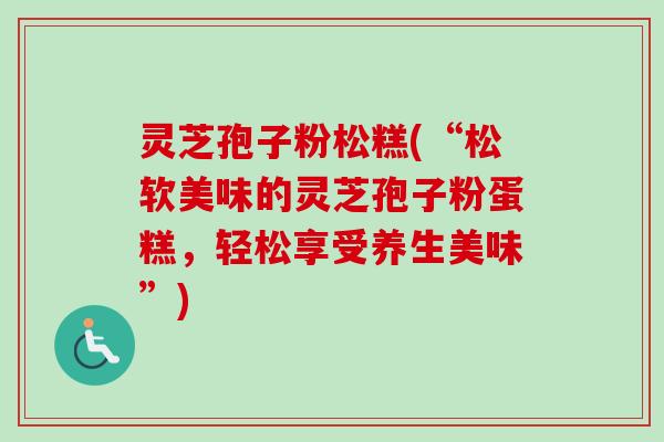 灵芝孢子粉松糕(“松软美味的灵芝孢子粉蛋糕，轻松享受养生美味”)-第1张图片-卓越灵芝孢子粉