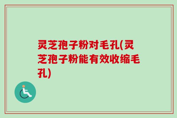 灵芝孢子粉对毛孔(灵芝孢子粉能有效收缩毛孔)-第1张图片-卓越灵芝孢子粉 灵芝孢子粉对毛孔(灵芝孢子粉能有效收缩毛孔)-第1张图片-卓越灵芝孢子粉