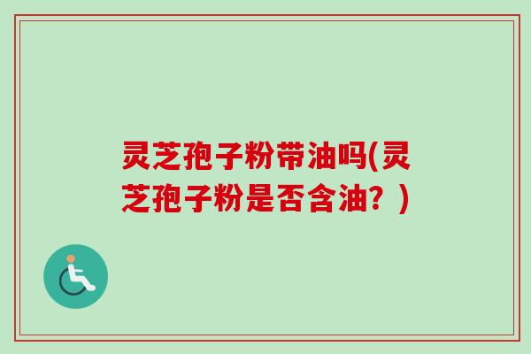 灵芝孢子粉带油吗(灵芝孢子粉是否含油?)-第1张图片-卓越灵芝孢子粉 灵芝孢子粉带油吗(灵芝孢子粉是否含油?)-第1张图片-卓越灵芝孢子粉