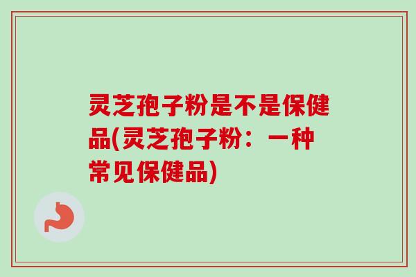 灵芝孢子粉是不是保健品(灵芝孢子粉：一种常见保健品)-第1张图片-卓越灵芝孢子粉