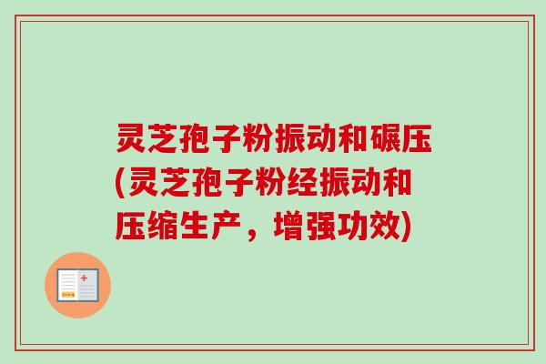 灵芝孢子粉振动和碾压(灵芝孢子粉经振动和压缩生产,增强功效)-第1张图片-卓越灵芝孢子粉 灵芝孢子粉振动和碾压(灵芝孢子粉经振动和压缩生产,增强功效)-第1张图片-卓越灵芝孢子粉