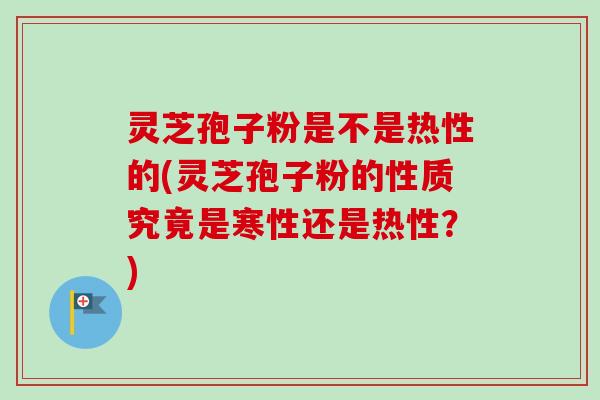 灵芝孢子粉是不是热性的(灵芝孢子粉的性质究竟是寒性还是热性？)-第1张图片-卓越灵芝孢子粉