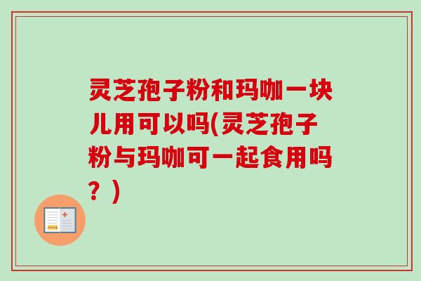 灵芝孢子粉和玛咖一块儿用可以吗(灵芝孢子粉与玛咖可一起食用吗?)-第1张图片-卓越灵芝孢子粉 灵芝孢子粉和玛咖一块儿用可以吗(灵芝孢子粉与玛咖可一起食用吗?)-第1张图片-卓越灵芝孢子粉