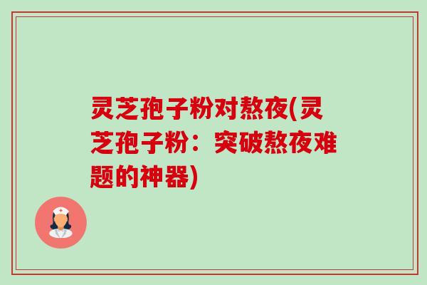灵芝孢子粉对熬夜(灵芝孢子粉:突破熬夜难题的神器)-第1张图片-卓越灵芝孢子粉 灵芝孢子粉对熬夜(灵芝孢子粉:突破熬夜难题的神器)-第1张图片-卓越灵芝孢子粉