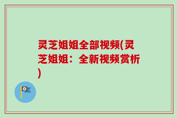 灵芝姐姐全部视频(灵芝姐姐：全新视频赏析)-第1张图片-卓越灵芝孢子粉