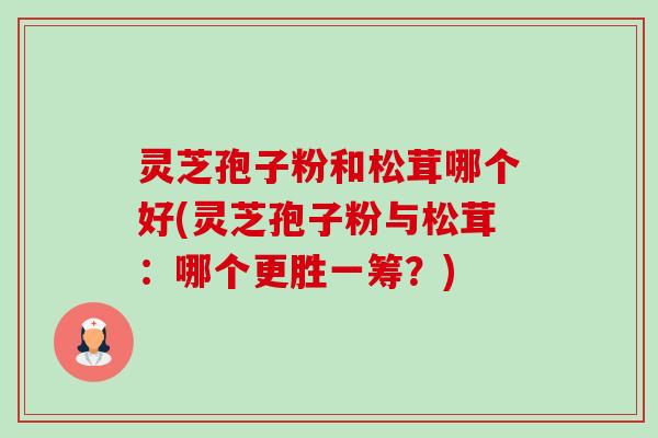 灵芝孢子粉和松茸哪个好(灵芝孢子粉与松茸：哪个更胜一筹？)-第1张图片-卓越灵芝孢子粉
