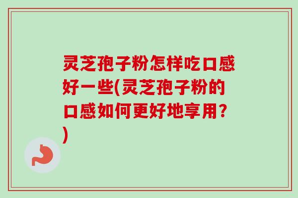 灵芝孢子粉怎样吃口感好一些(灵芝孢子粉的口感如何更好地享用？)-第1张图片-卓越灵芝孢子粉