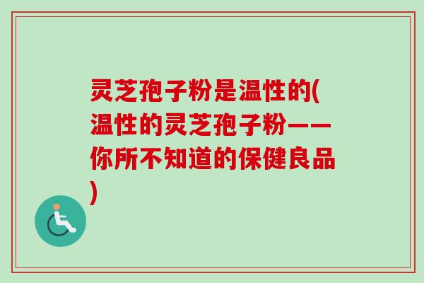 灵芝孢子粉是温性的(温性的灵芝孢子粉——你所不知道的保健良品)-第1张图片-卓越灵芝孢子粉 灵芝孢子粉是温性的(温性的灵芝孢子粉——你所不知道的保健良品)-第1张图片-卓越灵芝孢子粉
