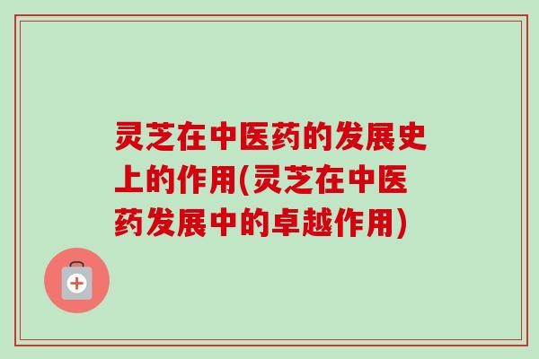 灵芝在中医药的发展史上的作用(灵芝在中医药发展中的卓越作用)-第1张图片-卓越灵芝孢子粉